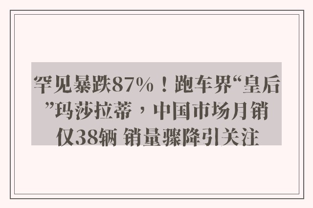 罕见暴跌87%！跑车界“皇后”玛莎拉蒂，中国市场月销仅38辆 销量骤降引关注