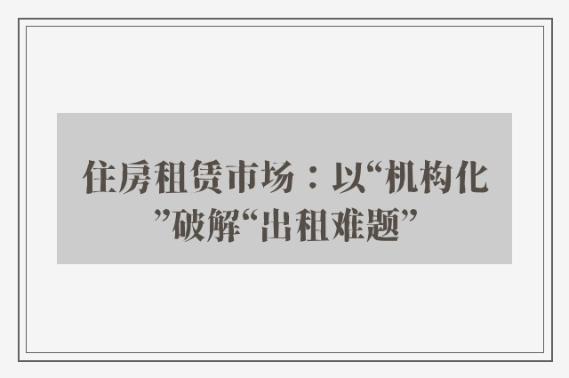 住房租赁市场：以“机构化”破解“出租难题”